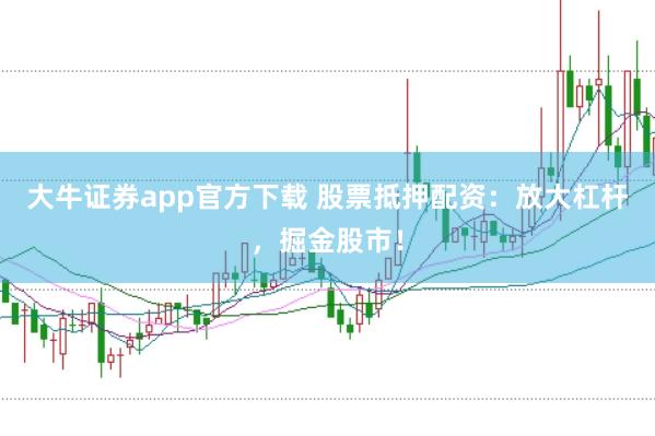 大牛证券app官方下载 股票抵押配资：放大杠杆，掘金股市！