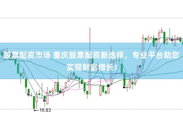 股票配资市场 重庆股票配资新选择，专业平台助您实现财富增长！