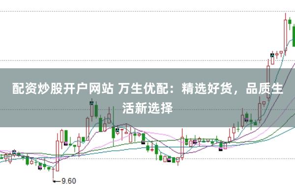 配资炒股开户网站 万生优配：精选好货，品质生活新选择