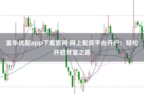 富华优配app下载官网 网上配资平台开户：轻松开启财富之路