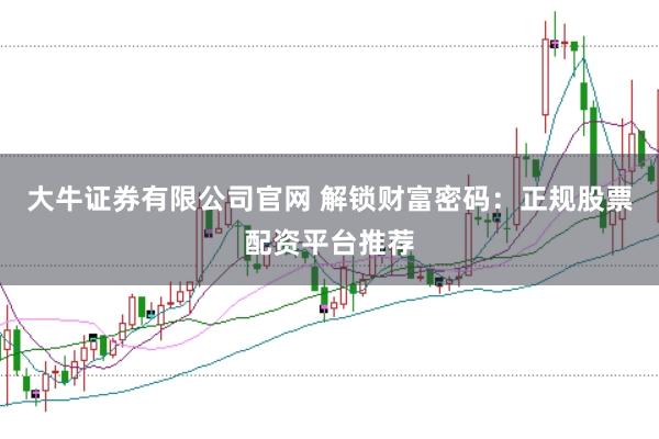 大牛证券有限公司官网 解锁财富密码：正规股票配资平台推荐