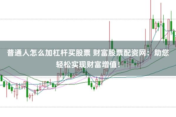 普通人怎么加杠杆买股票 财富股票配资网：助您轻松实现财富增值！