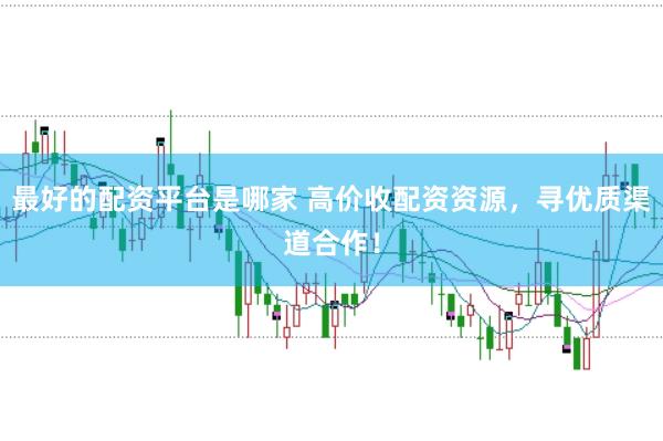 最好的配资平台是哪家 高价收配资资源，寻优质渠道合作！