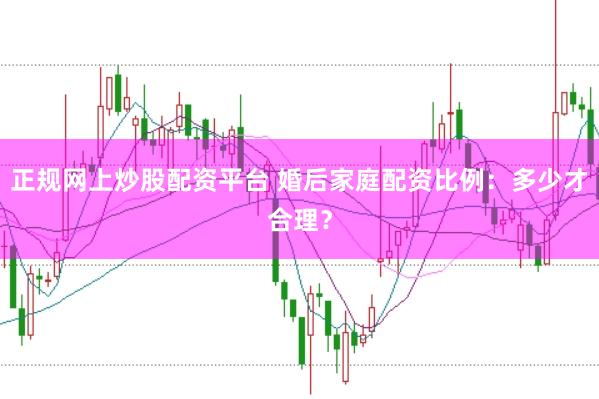 正规网上炒股配资平台 婚后家庭配资比例：多少才合理？