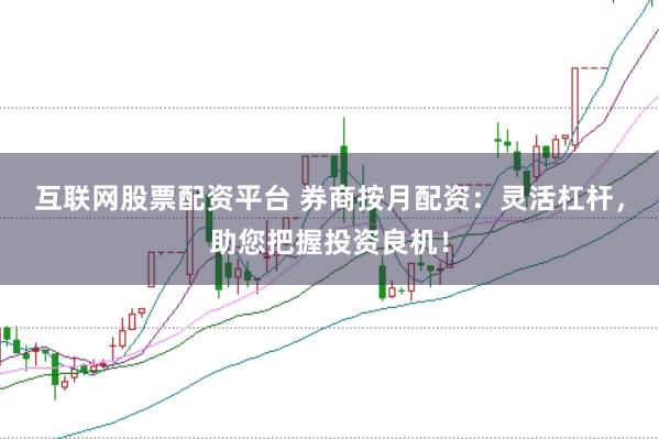 互联网股票配资平台 券商按月配资：灵活杠杆，助您把握投资良机！