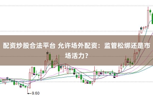 配资炒股合法平台 允许场外配资：监管松绑还是市场活力？
