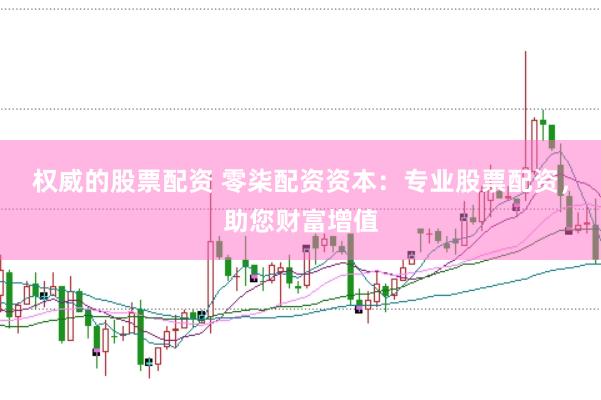 权威的股票配资 零柒配资资本：专业股票配资，助您财富增值