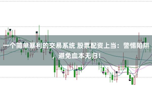 一个简单暴利的交易系统 股票配资上当：警惕陷阱，避免血本无归！