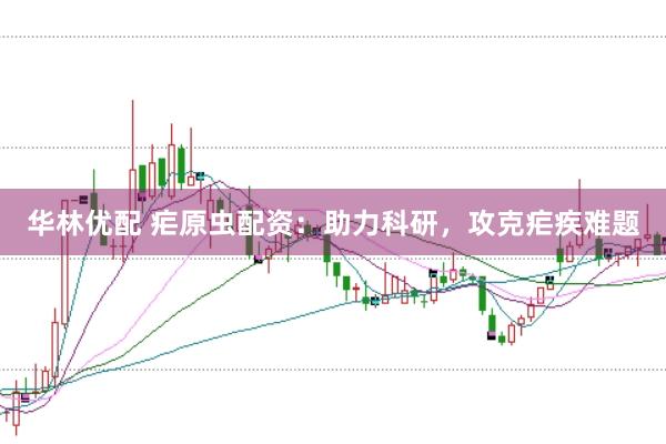 华林优配 疟原虫配资：助力科研，攻克疟疾难题