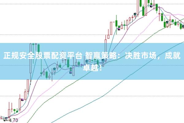 正规安全股票配资平台 智赢策略：决胜市场，成就卓越！
