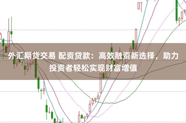 外汇期货交易 配资贷款：高效融资新选择，助力投资者轻松实现财富增值