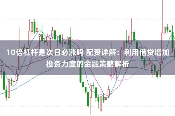 10倍杠杆是次日必涨吗 配资详解：利用借贷增加投资力度的金融策略解析