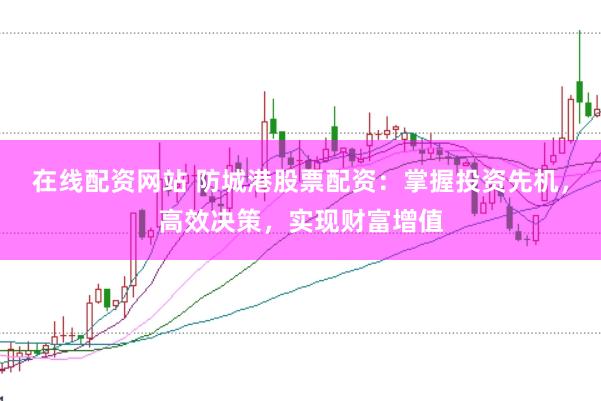 在线配资网站 防城港股票配资：掌握投资先机，高效决策，实现财富增值