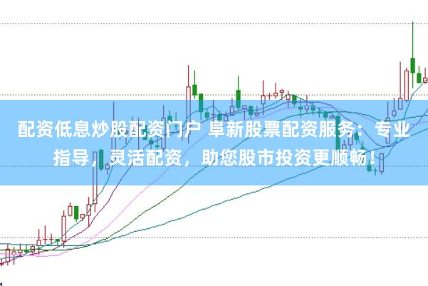 配资低息炒股配资门户 阜新股票配资服务：专业指导，灵活配资，助您股市投资更顺畅！