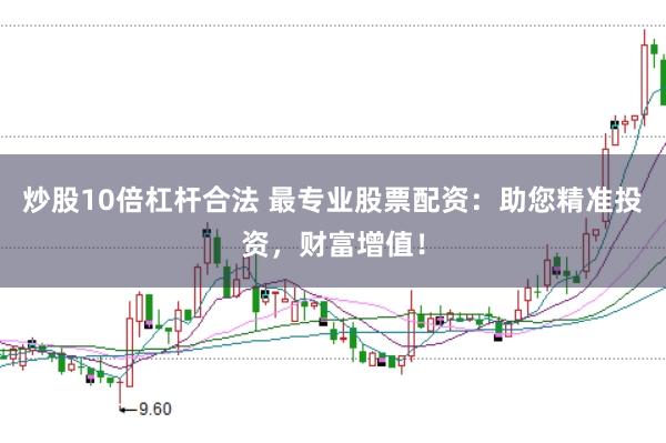 炒股10倍杠杆合法 最专业股票配资：助您精准投资，财富增值！