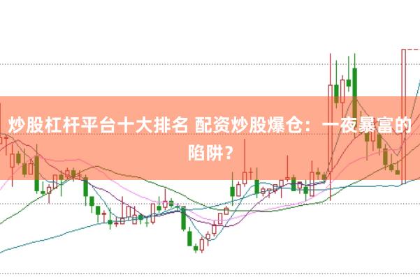 炒股杠杆平台十大排名 配资炒股爆仓：一夜暴富的陷阱？