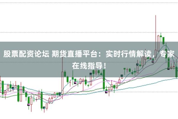 股票配资论坛 期货直播平台：实时行情解读，专家在线指导！