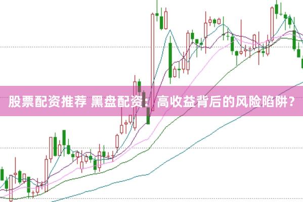 股票配资推荐 黑盘配资：高收益背后的风险陷阱？