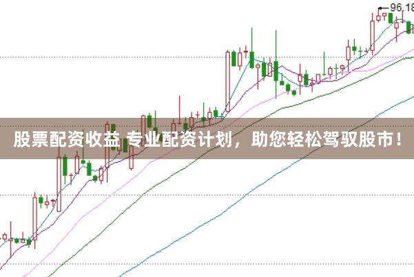 股票配资收益 专业配资计划，助您轻松驾驭股市！