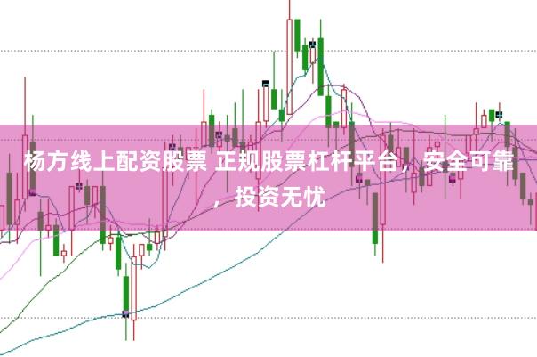 杨方线上配资股票 正规股票杠杆平台，安全可靠，投资无忧
