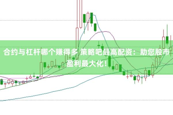 合约与杠杆哪个赚得多 策略吧最高配资：助您股市盈利最大化！