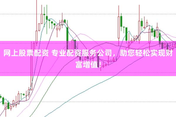 网上股票配资 专业配资服务公司，助您轻松实现财富增值！