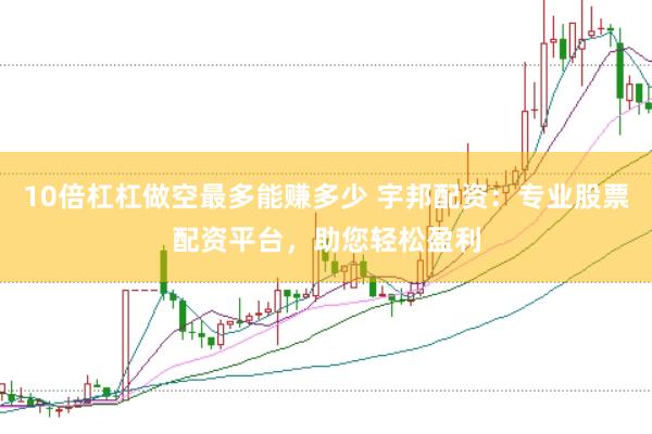 10倍杠杠做空最多能赚多少 宇邦配资：专业股票配资平台，助您轻松盈利