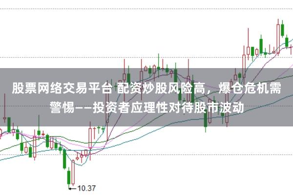 股票网络交易平台 配资炒股风险高，爆仓危机需警惕——投资者应理性对待股市波动