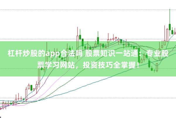 杠杆炒股的app合法吗 股票知识一站通：专业股票学习网站，投资技巧全掌握！