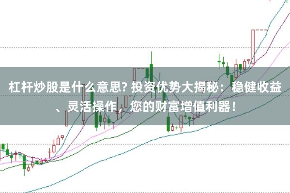 杠杆炒股是什么意思? 投资优势大揭秘：稳健收益、灵活操作，您的财富增值利器！