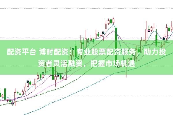 配资平台 博时配资：专业股票配资服务，助力投资者灵活融资，把握市场机遇