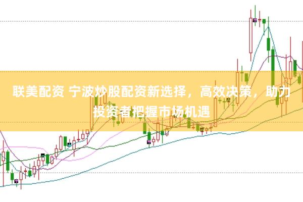 联美配资 宁波炒股配资新选择，高效决策，助力投资者把握市场机遇
