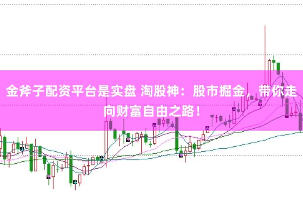 金斧子配资平台是实盘 淘股神：股市掘金，带你走向财富自由之路！