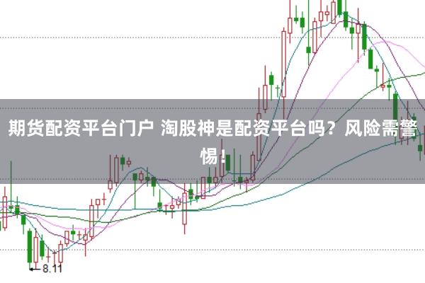 期货配资平台门户 淘股神是配资平台吗？风险需警惕！