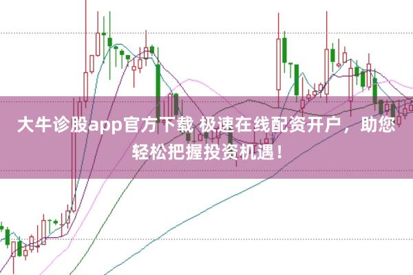 大牛诊股app官方下载 极速在线配资开户，助您轻松把握投资机遇！