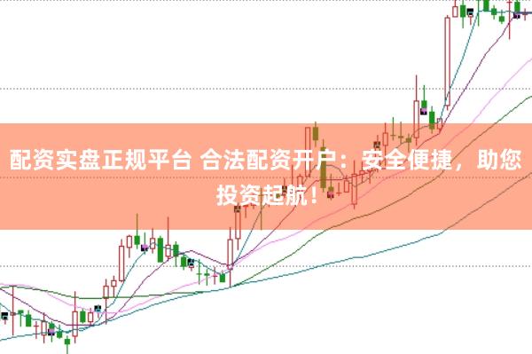 配资实盘正规平台 合法配资开户：安全便捷，助您投资起航！