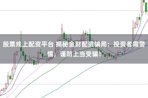 股票线上配资平台 揭秘金财配资骗局：投资者需警惕，谨防上当受骗！