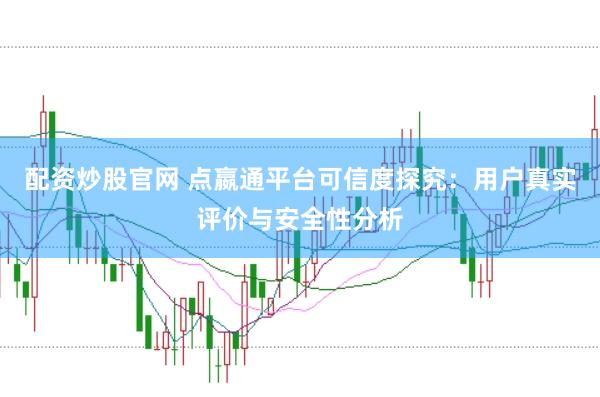 配资炒股官网 点嬴通平台可信度探究：用户真实评价与安全性分析