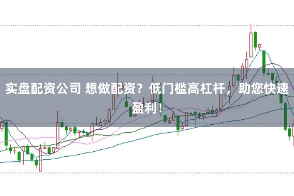 实盘配资公司 想做配资？低门槛高杠杆，助您快速盈利！