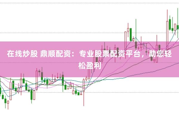 在线炒股 鼎顺配资：专业股票配资平台，助您轻松盈利