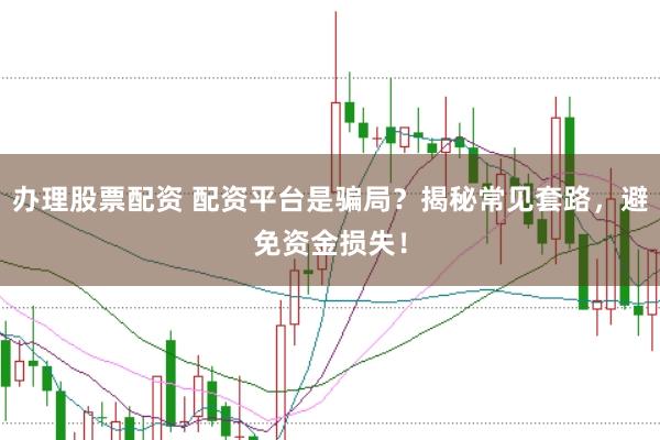 办理股票配资 配资平台是骗局？揭秘常见套路，避免资金损失！