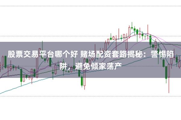 股票交易平台哪个好 赌场配资套路揭秘：警惕陷阱，避免倾家荡产
