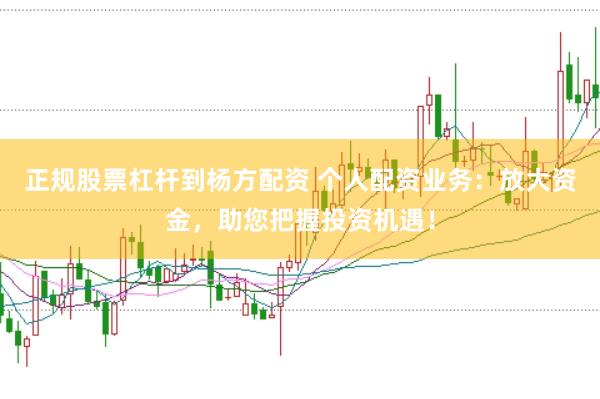 正规股票杠杆到杨方配资 个人配资业务：放大资金，助您把握投资机遇！
