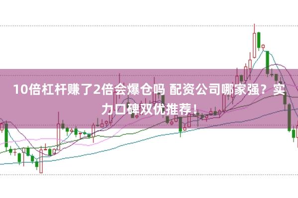 10倍杠杆赚了2倍会爆仓吗 配资公司哪家强？实力口碑双优推荐！