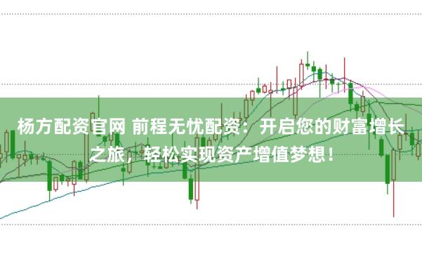 杨方配资官网 前程无忧配资：开启您的财富增长之旅，轻松实现资产增值梦想！