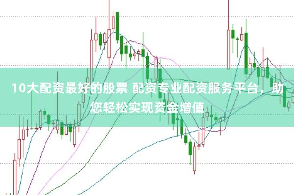 10大配资最好的股票 配资专业配资服务平台，助您轻松实现资金增值