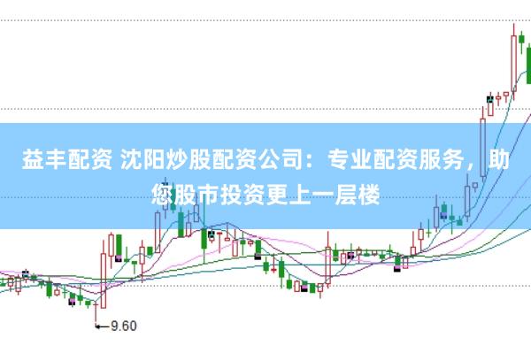 益丰配资 沈阳炒股配资公司：专业配资服务，助您股市投资更上一层楼