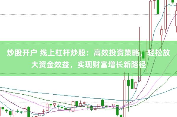 炒股开户 线上杠杆炒股：高效投资策略，轻松放大资金效益，实现财富增长新路径