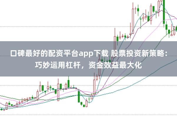 口碑最好的配资平台app下载 股票投资新策略：巧妙运用杠杆，资金效益最大化