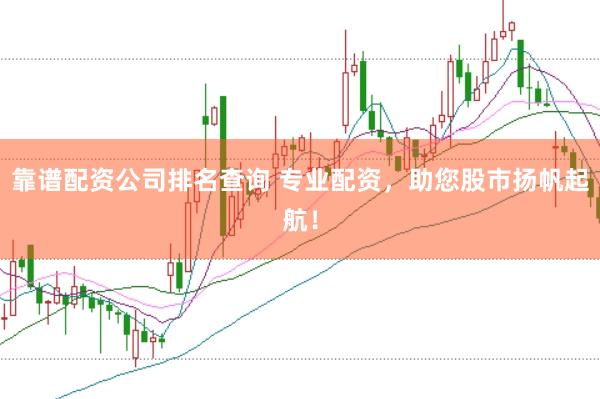 靠谱配资公司排名查询 专业配资，助您股市扬帆起航！
